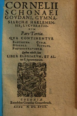 Cornelii Schonaei Govdani, Gymnasiarchae Harlemensis, Lvcvbrationvm Pars ..., Pars Tertia. Qva Continentvr: Baptistes. Dyscoli. Psevdostratiotae. Cvnae. Vitvlvs : Quibus adiecti sunt Liber Elegiarvm, Et Alter Epigrammatum
