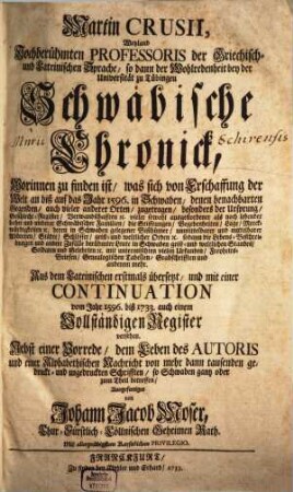 Martin Crusii, Weyland Hochberühmten Professoris der Griechisch- und Lateinischen Sprache, so dann der Wohlredenheit bey der Universität zu Tübingen Schwäbische Chronick : Worinnen zu finden ist, was sich von Erschaffung der Welt an biß auf das Jahr 1596. in Schwaben, denen benachbarten Gegenden, auch vieler anderer Orten, zugetragen, besonders der Ursprung, Geschlecht-Register, Verwandschafften [et]c. vieler sowohl ausgestorbener als noch lebender hoher und niederer Schwäbischer Familien ..., [1]