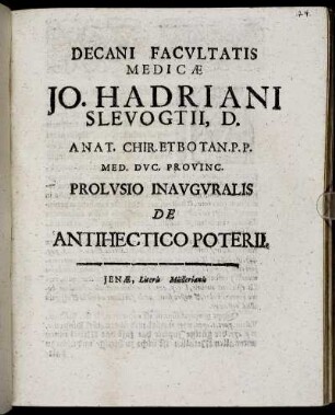 Decani Facultatis Medicae Jo. Hadriani Slevogtii, D. Anat. Chir. Et Botan. P.P. Med. Duc. Provinc. Prolusio Inauguralis De Antihectico Poterii : [P.P. Ienae, sub Sigillo Facultatis, d. III. Novembr. MDCVC.]