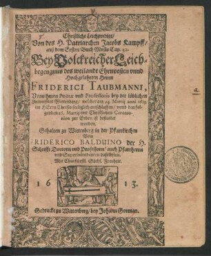 Christliche Leichpredigt/ Von des H. Patriarchen Jacobs Kampff/ auß dem Ersten Buch Mosis Cap. 32. : Bey Volckreicher Leichbegengnus des ... Herrn Friderici Taubmanni, Vornehmen Poetae und Professoris bey der löblichen Universitet Wittenberg/ welcher am 24. Martii anni 1613. ... entschlaffen/ unnd den folgenden 26. Martii ... ist bestattet worden. Gehalten zu Wittenberg in der Pfarrkirchen