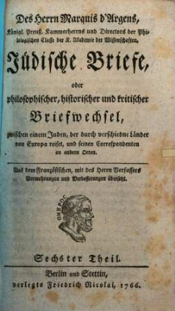 Des Herrn d'Argens Jüdische Briefe, oder philosophischer, historischer und kritischer Briefwechsel, zwischen einem Juden, der durch verschiedne Länder von Europa reiset, und seinen Correspondenten an andern Orten, 6