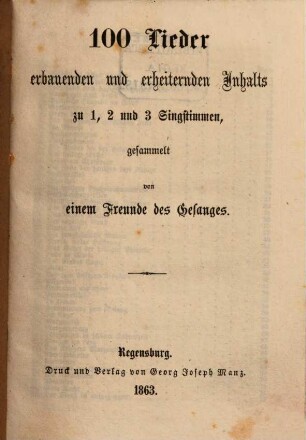 100 Lieder erbauenden und heiteren Inhalts : zu 1, 2 und 3 Singstimmen, gesammelt von einem Freunde des Gesanges