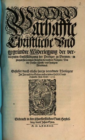 Warhaffte Christliche Vnd gegründte Widerlegung der vermeynten Entschuldigung der Prediger zu Bremen : in zweyen fürnemmen Artickeln der wahren Religion, Von der Person Christi, vnd heyligem Abendtmal