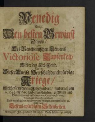 Venedig Trägt Den besten Gewinst Davon, Oder Des Venetianischen Löwens Victoriöse Tapferkeit Wieder den Erb-Feind. Das ist: Dieser Durchl. Herrschaft denckwürdige Kriege, Welche sie in diesem Jahrhundert, sonderlich von A. 1645. biß 1685. wieder den Türcken, zu Waßer und Lande, bevoraus in Dalmatien, Candien, Maura, Prevesa und Morea & ... geführet; : Auch was sie dabey verlohren, ... gewonnen habe ... ; Nebst vielen Lesens-würdigen Seltenheiten