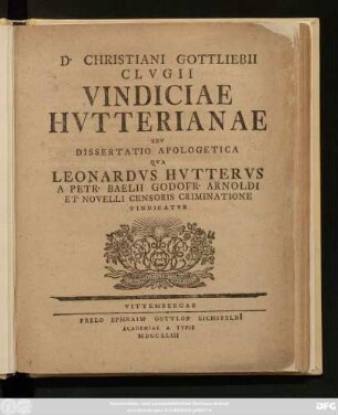 D. Christiani Gottliebii Clvgii Vindiciae Hvtterianae Sev Dissertatio Apologetica Qva Leonardvs Hvttervs A Petr. Baelii Godofr. Arnoldi Et Novelli Censoris Criminatione Vindicatvr