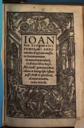 Ioannis Bvgenhagii Pomerani Annotationes ab ipso iam emissae. In Deuteronomium. In Samuelem propheta[m], id est duos libros Regu[m]. Ab eode[m] praeterea conciliata ex Euangelistis historia passi Christi et glorificati, cu[m] annotationibus. Indice Adiecto
