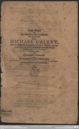 Nacht-Music, Als Der WohlEhrwürdige, HochAchtbare und Hochgelahrte Herr Michael Calert, Der H. Schrifft berühmter Licentiat, Pfarrer und Superintend. zu Weissenfels, öffentlich und mit grossem Ruhm in Leipzig zum Doctor gemacht wurde : Aus Schuldigkeit überbracht Von Denen daselbst Studirenden Weissenfelsern