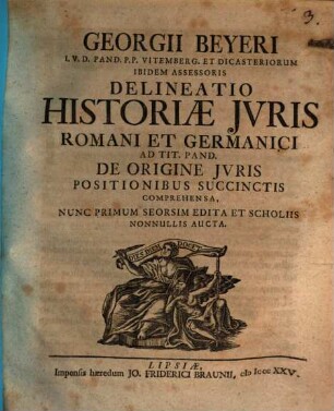 Georgii Beyeri I.V.D. Pand. P. P. Vitemberg. Et Dicasteriorum Ibidem Assessoris Delineatio Historiæ Jvris Romani Et Germanici, Ad Tit. Pand. De Origine Jvris Positionibus Succinctis Comprehensa