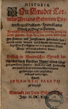 Historia von Bruder Cornelio Adrians Sohn von Dortrecht auß Holland, Franciscaner Münch zu Brugk in Flandern : In welcher warhafftig erzehlet wird die Disciplin und geheime Buß, so er mit seinen andechtigen Frawen vnd Jungfrawen gebraucht hat ...