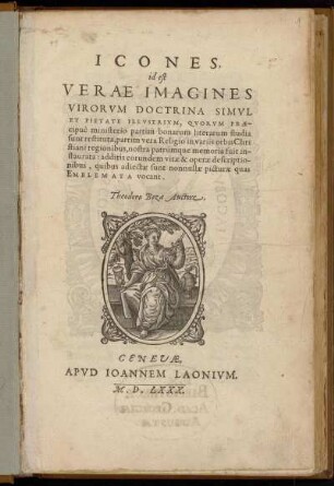 Icones,|| id est Verae Imagines|| Virorvm Doctrina Simvl|| Et Pietate Illvstrivm, Qvorvm Præ-||cipuè ministerio partim bonarum literarum studia|| sunt restituta, partim vera Religio in variis orbis Chri||stiani regionibus, nostra patrúmque memoria fuit in-||staurata: additis eorundem vitæ & operæ descriptio-||nibus, quibus adiectæ sunt nonnullæ picturæ quas|| Emblemata vocant.||