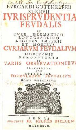 Bvrcardi Gotthelffii Struvii Ivrisprudentia Fevdalis : Ex Ivre Germanico Longobardico Legibvs Imperii Et Moribvs Cvriarvm Fevdalivm Hodiernis Demonstrata Et Variis Observationibvs Illvstrata ; Cvm Appendice Formvlarvm Fevdalivm Hodie Vsitatarvm