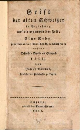 Geist der alten Schweizer in Beziehung auf die gegenwärtige Zeit : eine Rede, gehalten an der jährlichen Gedächtnißfeyer bey der Schlacht-Kapelle ob Sempach 1815