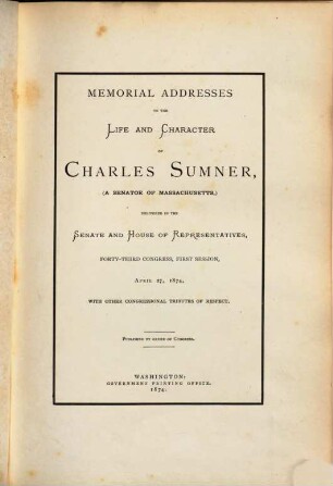 Memorial Addresses on the life and character of Charles Summer, (a Senator of Massachusetts,) delivered in the Senate and House of Representatives, forty-third Congress, first Session, April 27, 1874 will other congressional tributes of respect : Published by order of Congress