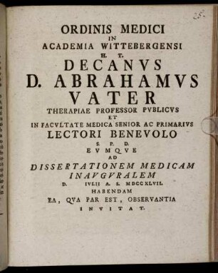 Ordinis Medici In Academia Wittebergensi H. T. Decanvs D. Abrahamvs Vater ... Lectori Benevolo S. P. D. Evmqve Ad Dissertationem Medicam Inavgvralem D. Ivlii A. S. MDCCXLVII. Habendam Ea, Qva Par Est, Observantia Invitat