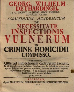 Georg. Wilhelm Dethardingii Scrutinium academicum de necessitate inspectionis vulnerum in crimine homicidii commisso : in quo omnia, quae ad inspectionem cadaverum faciunt, & ad attendendum judicium medicorum de lethalitate vulnerum quod inferendam poenam spectant, sollicite ex natura negotii inspectionis eruuntur, & ad majorem enodationen tam juris-consultis quam medicis proponuntur