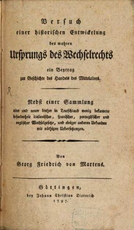 Versuch einer historischen Entwickelung des wahren Ursprungs des Wechselrechts : ein Beytrag zur Geschichte des Handels des Mittelalters. Nebst einer Sammlung alter und neuer bisher in Teutschland wenig bekannter insonderheit italienischer, spanischer, portugisischer und englischer Wechselgesetze, und einiger anderen Urkunden mit nöthigen Uebersetzungen