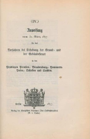 (IV.) Anweisung vom 31. März 1877 für das Verfahren bei Erhebung der Grund- und der Gebäudesteuer in den Provinzen Preußen, Brandenburg, Pommern, Posen, Schlesien und Sachsen