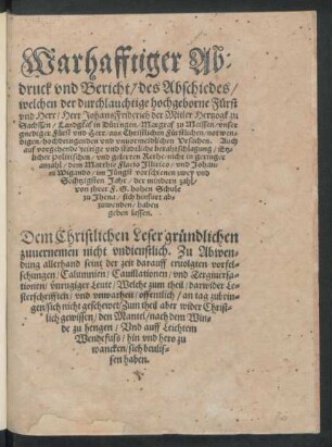 Warhafftiger Ab=||druck vnd Bericht/ des Abschiedes/|| welchen ... || Herr Johans Friderich der Mitler Hertzogk zu || Sachssen ... || aus Christlichen ... || vnuormeidlichen Vrsachen. Auch || auff vorgehende ... berahtschlagung/ Etz=||licher Politischen/ vnd gelerten Rethe/ nicht in geringer || anzahl/ dem Matthie Flacio Jllirico/ vnd Johan=||ni Wigando/ im Jüngst vorschienen zwey vnd || Sechtzigsten Jahr ... || von jhrer F.G.hohen Schule || zu Jhena/ sich hinfurt ab=||zuwenden/ haben || geben lassen.|| ... ||