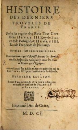 Histoire des derniers troubles de France : Soubs les règnes des Rois ... Henry III. et Henry IIII. ... ; Avec un recueil des edicts et articles accordez par le Roy Henry IIII. pour la réünion de ses subjects