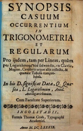 Synopsis Casuum Occurrentium In Trigonometria Et Regularum : Pro iisdem tam per Lineas, quàm per Logarithmos, ritè solvendis, ex Clavio Magino, Cavalerio atque aliis collecta, & quatuor Tabulis comprehensa ; in his D. significat Data, Q. Quaesita, L. Logarithmum, Antil. Antilogarithmum