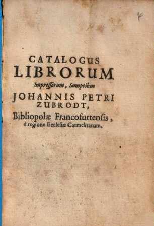Catalogus Librorum Impressorum, Sumptibus Johannis Petri Zubrodt, Bibliopolae Francofurtensis. è regione Ecclesiae Carmelitarum