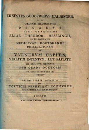 Ernestvs Godofredvs Baldinger ... Eliae Theodori Hesslingii, Ratisbonensis Medicinae Doctorandi Dissertationem De Vvlnervm Capitis, Speciatim Infantvm, Lethalitate ... Pvblice Defendendam Indicit : Praemittvntvr Nonnvlla De Corticis Peruviani Connvbiis Et Exhibendi Evm Modis