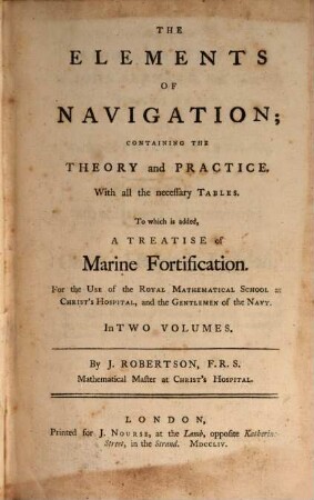 The Elements Of Navigation; Containing The Theory and Practice : With all the necessary Tables ; To which is added, A Treatise of Marine Fortification ; For the Use of the Royal Mathematical School at Christ's Hospital, and the Gentlemen of the Navy ; In Two Volumes, 1