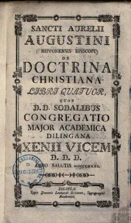 Sancti Aurelii Augustini Hipponensis Episcopi De Doctrina Christiana Libri Quatuor : Quos D. D. Sodalibus Congregatio Major Academica Dilingana Xenii Vicem D. D. D. Anno Salutis MDCCLXXXI.