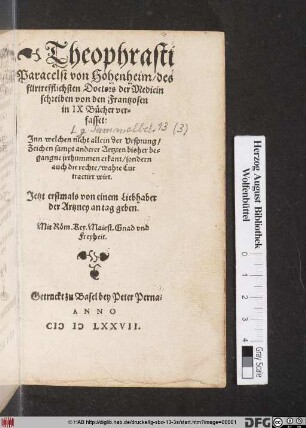 Theophrasti || Paracelsi von Hohenheim/ des || fürtrefflichsten Doctors der Medicin || schreiben von den Frantzosen || in IX Bücher ver=||fasset:|| Jnn welchen nicht allein der Vrsprung/|| Zeichen sampt anderer Artzten bisher be=||gangne/ jrthummen erkant/ sondern || auch die rechte/ wahre Cur || tractirt wirt.|| Jetzt erstmals von einem Liebhaber || der Artzney an tag geben.||