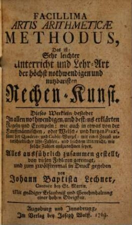 Facillima Artis Arithmeticae Methodus : Das ist: Sehr leichter Unterricht und Lehr-Art der höchst nothwendigen und nutzbaristen Rechen-Kunst. Dieses Werklein bestehet In allen nothwendigen, und bestens erklärten Regeln und Exempeln: wie auch in etwas von der Kauffmännischen, oder Welsch- und kurtzen Praxi, samt der Quadrat- und Cubic-Wurzel: mit einer Zugab unterschiedlicher Uhr-Zahlen, und leichtem Unterricht, wie solche Zahlen auszurechnen seyen