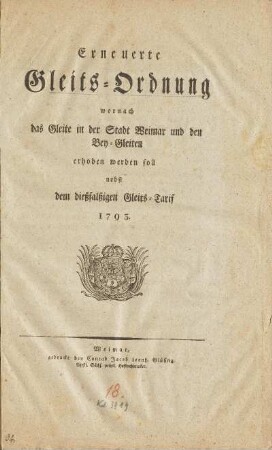 Erneuerte Gleits-Ordnung, wornach das Gleite in der Stadt Weimar und den Bey-Gleiten erhoben werden soll nebst dem dießfalßigen Gleits-Tarif 1793