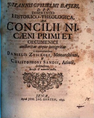 Johannis Gvilielmi Bajeri, D. P. P. Dissertatio Historico-Theologica, Quâ Concilii Nicaeni Primi Et Oecumenici auctoritas atque integritas â criminationibus Danielis Zvickeri, Monarchiani, et Christophori Sandii, Ariani, defenditur