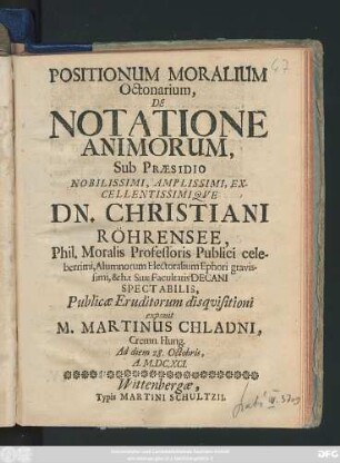 Positionum Moralium Octonarium, De Notatione Animorum, Sub Praesidio ... Dn. Christiani Röhrensee ... Publicae Eruditorum disquisitioni exponit M. Martinus Chladni, Cremn. Hung. Ad diem 28. Octobris, A. M.DC.XCI.