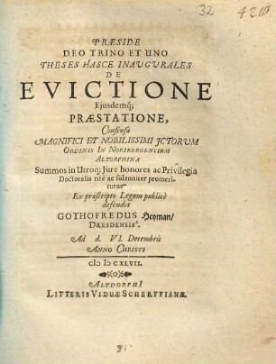 Praeside Deo Trino Et Uno Theses Hasce Inaugurales De Evictione Eiusdemq[ue] Praestatione ... Ex praescripto Legum publice defendet Gothofredus Heyman, Dresdensis. Ad d. VI. Decembris Anno Christi MDCXLVII.