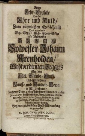 Einige Lehr-Sprüche Von der Ehre und Huld, Zum rühmlichen Gedächtnisz Des weyland Wohl-Edlen ... Herrn Sylvester Johann Arenholden, Wohlverdienten Seggers Bey dem Löbl. Stände-Stuhl, Und Fürnehmen Kauff- und Handels-Herrn in Hildesheim, Nachdem Er ... den 20sten Januar. 1726. seelig verschieden ... angemercket