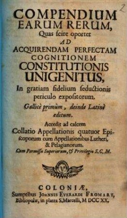 Compendium Earum Rerum, Quas Scire Oportet Ad Acquirendam Perfectam Cognitionem Constitutionis Unigenitus : In gratiam fidelium seductionis periculo expositorum, Gallice primum, deinde Latine editum ; Accedit ad calcem Collatio Appellationis quatuor Episcoporum cum Appellationibus Lutheri, & Pelagianorum