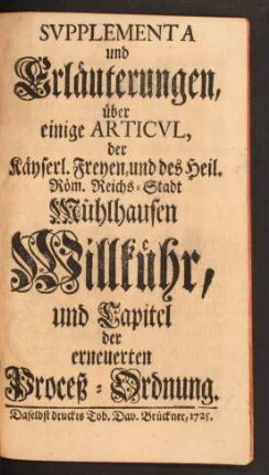 Svpplementa und Erläuterungen, über einige Articul, der Käyserl. Freyen, und des Heil. Röm. Reichs-Stadt Mühlhausen Willkühr, und Capitel der erneuerten Proceß-Ordnung