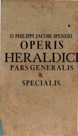 Insignium Theoria Seu Operis Heraldici Pars ..., Pars Generalis. Quæ Circa Insignia, Horum Originem, Scuta Eorumque Partitiones, Metalla, Colores, Figuras, Galeas, Apices, Aliasque Scutorum Appendices Et Consectaria Studioso Historiarum Et Vitæ Civilis Nosse Proficuum Visum Est, ex disciplina fecialium & moribus receptis exhibens
