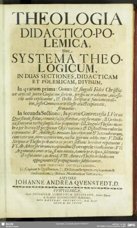 1/2: Theologia Didactico-Polemica, Sive Systema Theologicum, In Duas Sectiones, Didacticam Et Polemicam, Divisum : In quarum prima: Omnes & singuli Fidei Christianae articuli iuxta Causarum seriem, perspicue traduntur, necessariis notis explicantur ... In secunda Sectione; In quavis Controversia I. Verus Quaestionis status, remotis falsis statibus, rite formatur ... Cum Indicibus ...