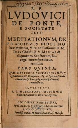 Meditationes De Praecipvis Fidei Nostrae Mysteriis : Vitae ac Passionis D N Iesv Christi; Et B. V. Mariae; Sanctorumq[ue]; et Euangeliorum occurrentium ; Cum Orationis Mentalis circa eadem praxi ; In sex partes tributae, 5. Pars ... Qvae Mysteria Resvrrectionis, Apparitionis, & Ascensionis, vsq[ue] ad Spiritus Sancti Aduentum & Euangelij promulgationem, complectitur