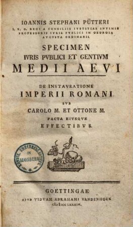 Ioannis Stephani Pütteri I.V.D. Regi A Consiliis Ivstitiae Intimis Professoris Ivris Pvblici In Georgia Avgvsta Ordinarii Specimen Ivris Pvblici Et Gentivm Medii Aevi : De Instavratione Imperii Romani Svb Carolo M. Et Ottone M. Facta Eivsqve Effectibvs