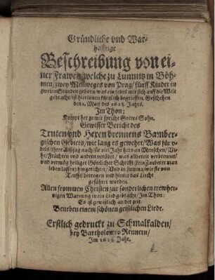Gründliche und Warhafftige Beschreibung von einer Frawen/ welche zu Lumnitz in Böhmen/ zwey Meilweges von Prag/ fünff Kinder in zweien Stunden geborn ... Geschehen den 1. Maij des 1628. Jahrs. Im Thon: Kompt her zu mir spricht Gottes Sohn : Gewisser Bericht des Truten und Hexenbrennens Bambergischen Gebiets ... ; Allen frommen Christen zur sonderlichen trewhertzigen Warnung in ein Lied gebracht/ Im Thon: Es ist gewißlich an der zeit ; Beneben einem schönen geistlichen Liede