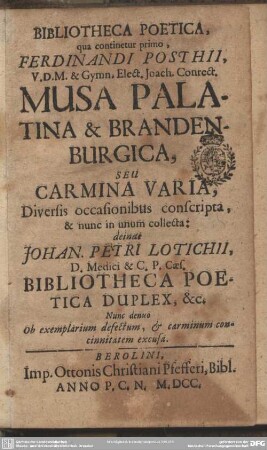 Bibliotheca poetica : qua continetur: primo Ferdinandi Posthii Musa Palatina et Brandenburgica seu carmina varia nunc in unum collecta: deinde Johan. Petri Lotichii bibliotheca poetica duple