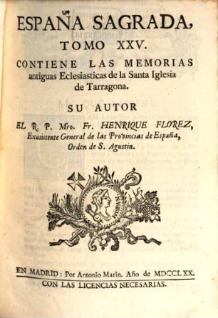 España sagrada : theatro geographico-historico de la Iglesia de España ; origen, divisiones, y limites de todas sus provincias ; antiguedad, traslaciones, y estado antiguo, y presente de sus sillas, con varias dissertaciones criticas, 25. Contiene las memorias antiguas eclesiasticas de la Santa Iglesia de Tarragona