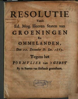 Resolutie Vande Ed. Mog. Heeren Staten van Groeningen En Ommelanden, Den 22. December St. Loc. 1663, Tegens het Formulier van 't Gebet By de Staeten van Hollandt gearresteert