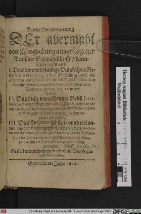 Kurtze Verantwortung Der abermahl von Magdeburg ausgeflogener Teutscher Schmäheschrifft : darinnen bewiesen wird I. Das ... Wenceslaus Schilling noch nie verstanden was Jacobi Martini discipuli in den ersten zweyen Lateinischen kurtzen Schreiben in im Wenceslao getadelt und refutiret haben. II. Das dieser unverschemter Gesell Jacobi Martini ... unrecht thue ... III. Das Lutherus selbsten ... also/ wie Herr Martini, von der Aufferstehung der Todten disputiret ...