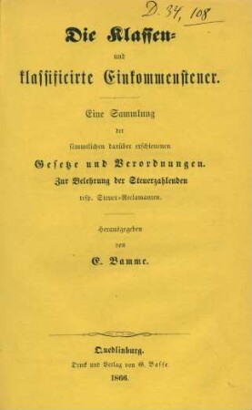 Die Klassen- und klassificirte Einkommensteuer : eine Sammlung der sämmtlichen darüber erschienenen Gesetze und Verordnungen ; zur Belehrung der Steuerzahlenden resp. Steuer-Reclamanten