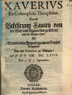 Xaverius Ex Cosmophilo Theophilus. Das ist Bekehrung Xaverii von der Welt, und Aignen Lieb zu Gott, und der Seelen Heyl : Der Weltliebenden Jugendt zu einem Beyspil Vorgestellt Von der Universitet zu Dilingen, Anno M.DC.LVIII. Die 3. et 5. Septembris ; [Perioche, Dillingen, 1658]