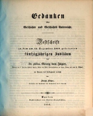 Gedanken über Geschichte und Geschichts-Unterricht : Festschrift zu dem am 14. Dezember 1854 gefeierten fünfzigjährigen Jubiläum des Dr. philos. Georg von Jäger