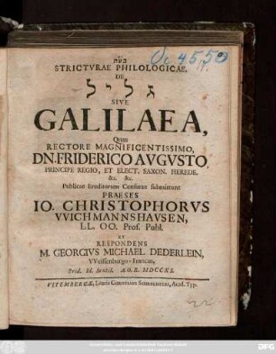 Strictvrae Philologicae, De Gālîl Sive Galileae /Quas ... Praeses Io. Christophorvs VVichmannshavsen, LL. OO. Prof. Publ. Et Respondens M. Georgivs Michael Dederlein, VVeissenburgo-Francus, Prid. Id. Sextil. A. O. R. MDCCXI.